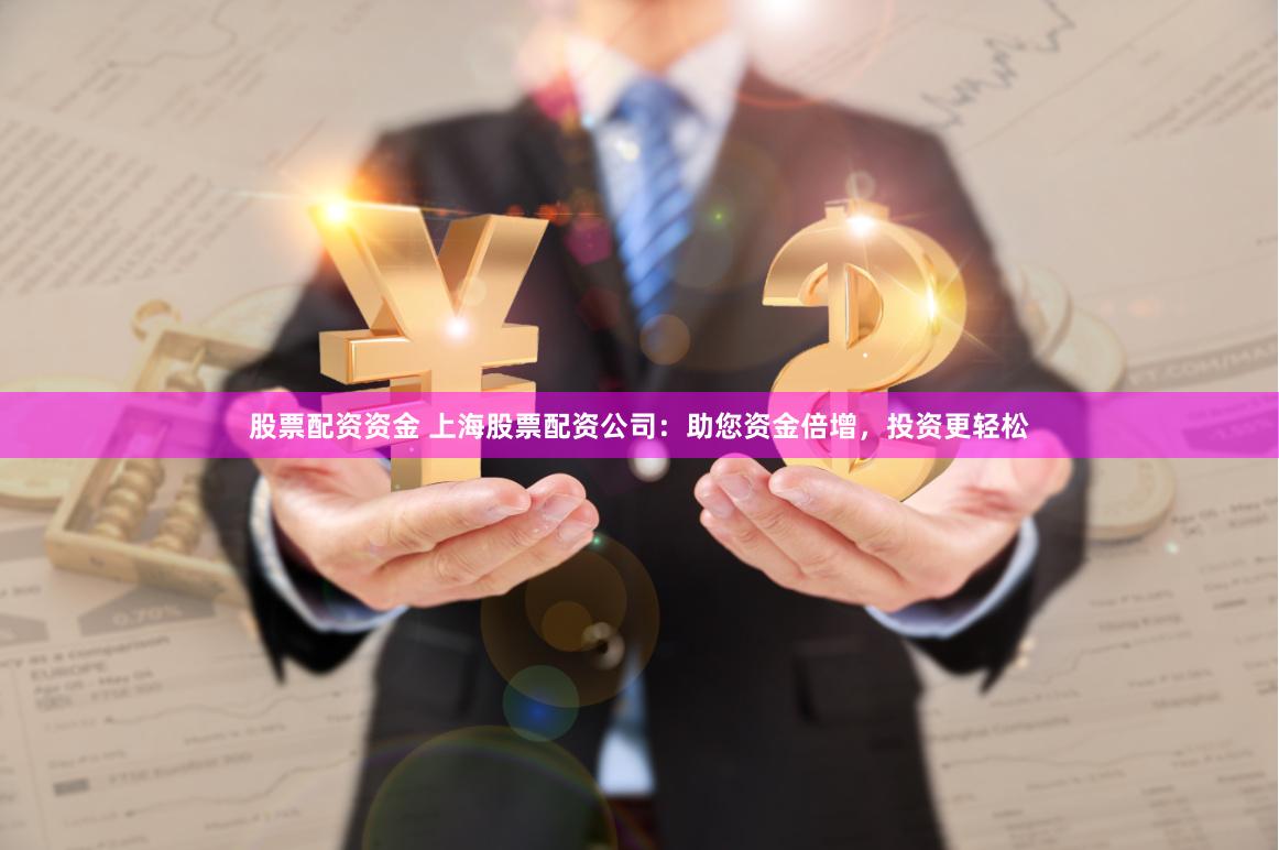股票配资资金 上海股票配资公司：助您资金倍增，投资更轻松