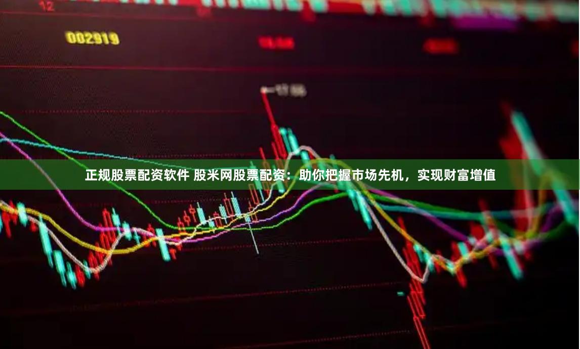 正规股票配资软件 股米网股票配资：助你把握市场先机，实现财富增值