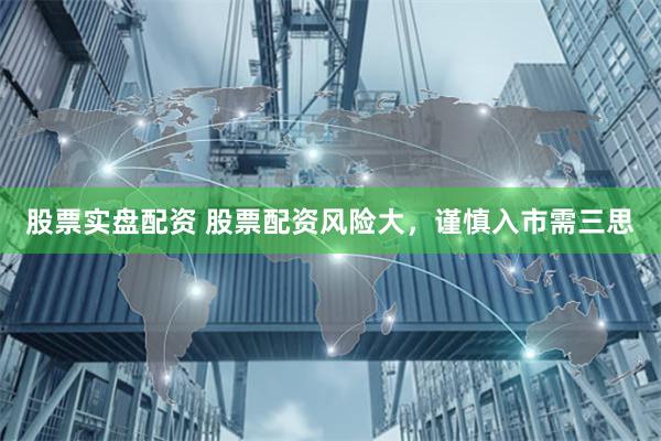股票实盘配资 股票配资风险大，谨慎入市需三思