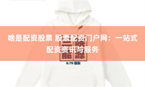 啥是配资股票 股票配资门户网：一站式配资资讯与服务