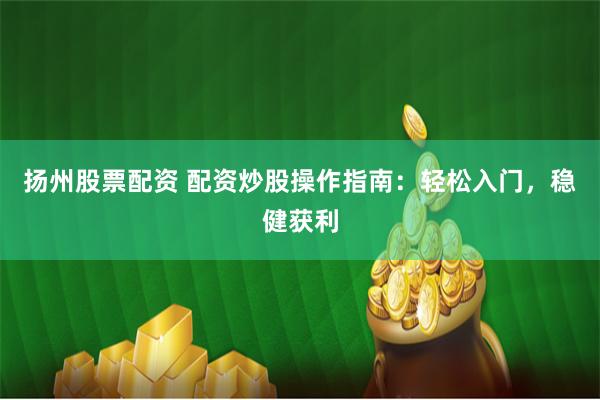 扬州股票配资 配资炒股操作指南：轻松入门，稳健获利