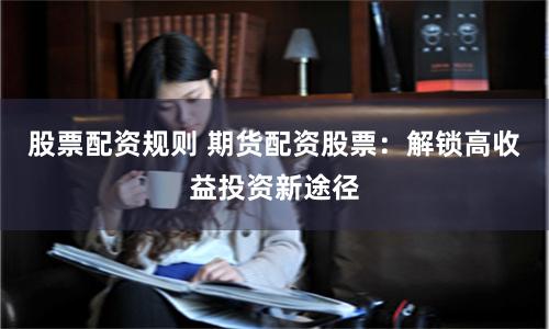 股票配资规则 期货配资股票：解锁高收益投资新途径
