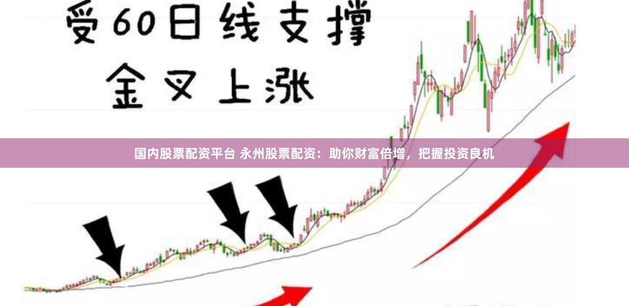 国内股票配资平台 永州股票配资：助你财富倍增，把握投资良机