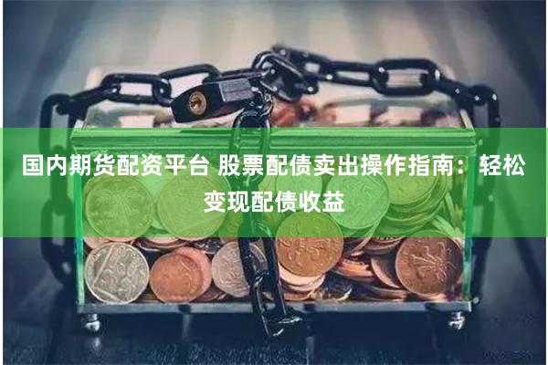 国内期货配资平台 股票配债卖出操作指南：轻松变现配债收益