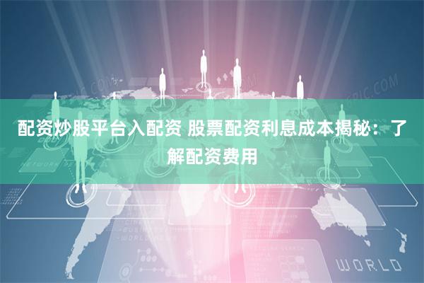 配资炒股平台入配资 股票配资利息成本揭秘：了解配资费用