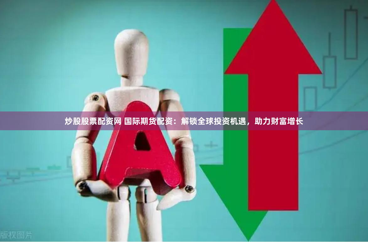 炒股股票配资网 国际期货配资：解锁全球投资机遇，助力财富增长