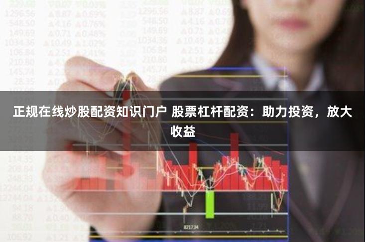 正规在线炒股配资知识门户 股票杠杆配资:助力投资,放大收益