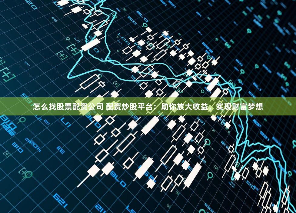 怎么找股票配资公司 配资炒股平台：助你放大收益，实现财富梦想