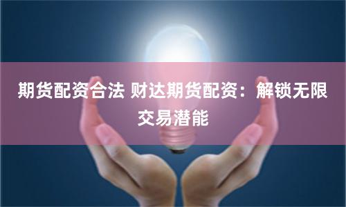 期货配资合法 财达期货配资：解锁无限交易潜能