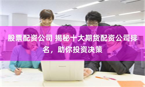 股票配资公司 揭秘十大期货配资公司排名，助你投资决策