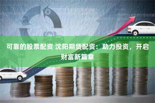 可靠的股票配资 沈阳期货配资：助力投资，开启财富新篇章