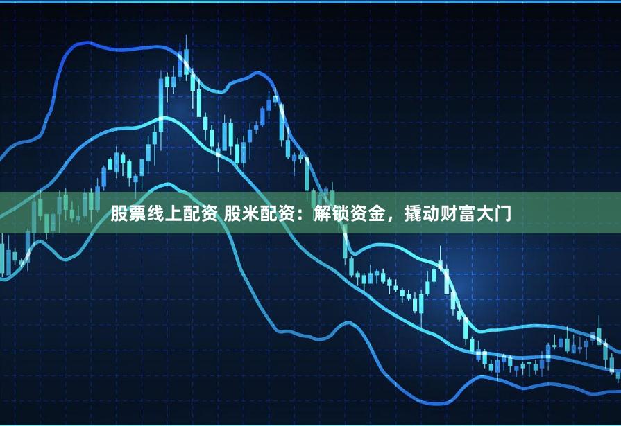 股票线上配资 股米配资:解锁资金,撬动财富大门