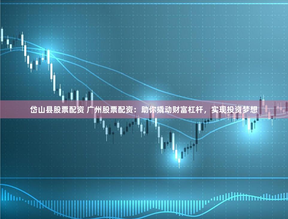 岱山县股票配资 广州股票配资:助你撬动财富杠杆,实现投资梦想