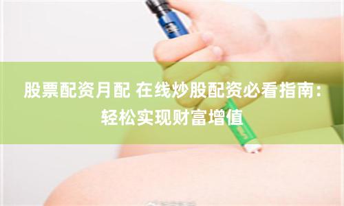 股票配资月配 在线炒股配资必看指南：轻松实现财富增值