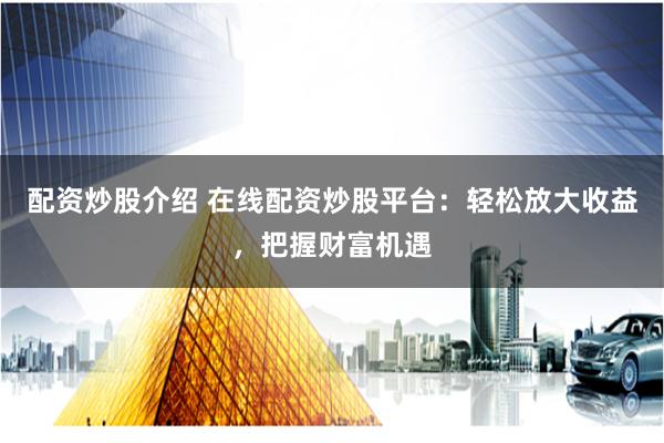 配资炒股介绍 在线配资炒股平台:轻松放大收益,把握财富机遇