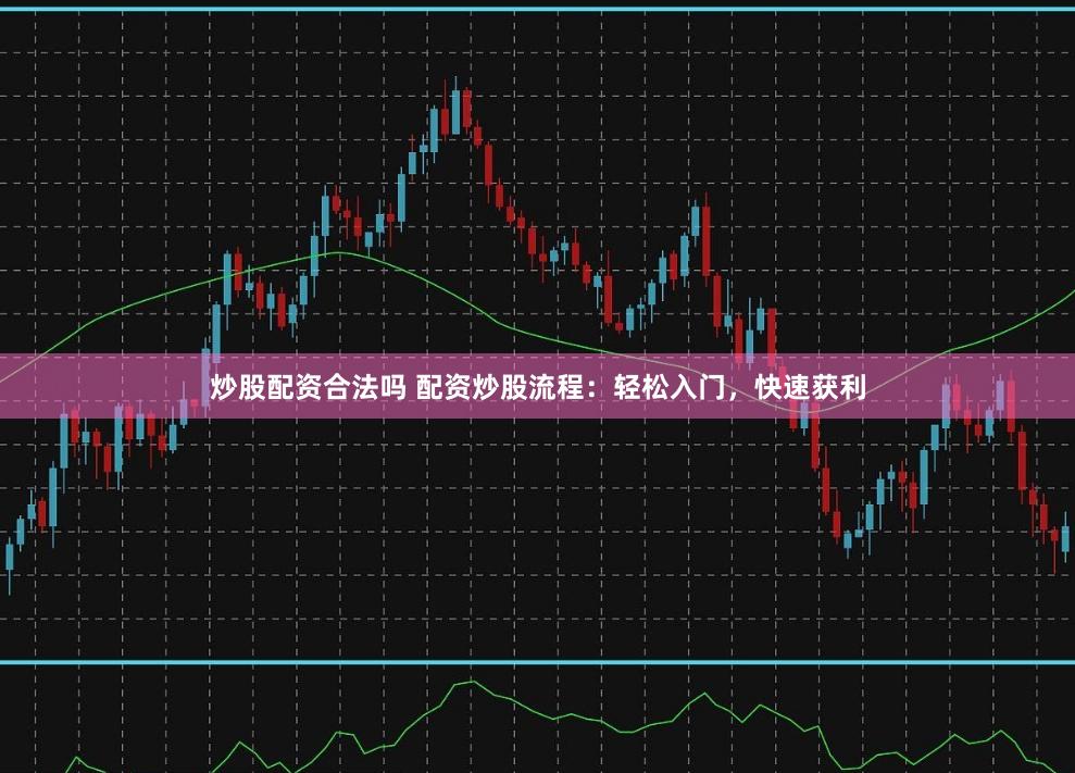 炒股配资合法吗 配资炒股流程：轻松入门，快速获利