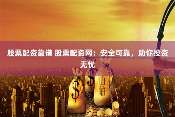 股票配资靠谱 股票配资网：安全可靠，助你投资无忧
