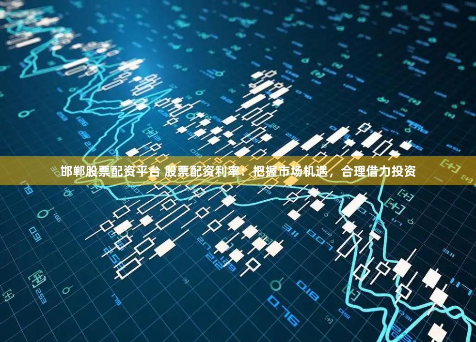 邯郸股票配资平台 股票配资利率:把握市场机遇,合理借力投资