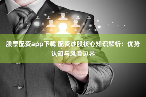 股票配资app下载 配资炒股核心知识解析：优势认知与风险边界