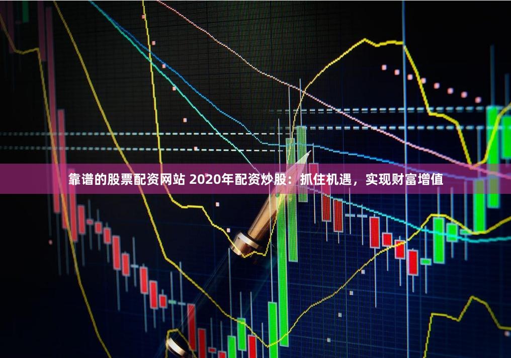 靠谱的股票配资网站 2020年配资炒股：抓住机遇，实现财富增值