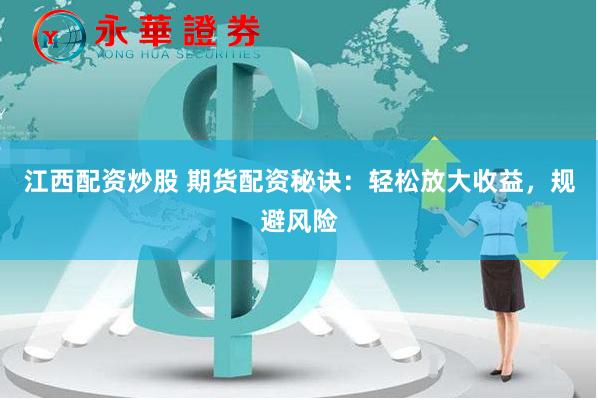 江西配资炒股 期货配资秘诀:轻松放大收益,规避风险