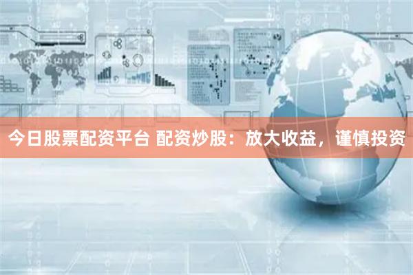 今日股票配资平台 配资炒股：放大收益，谨慎投资