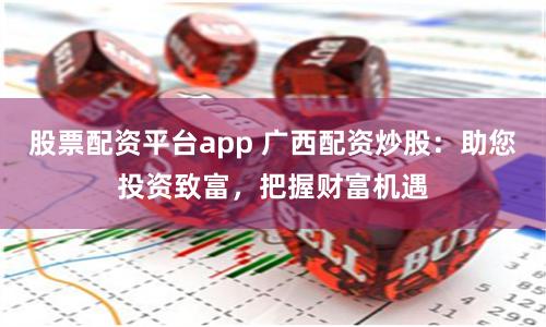 股票配资平台app 广西配资炒股:助您投资致富,把握财富机遇