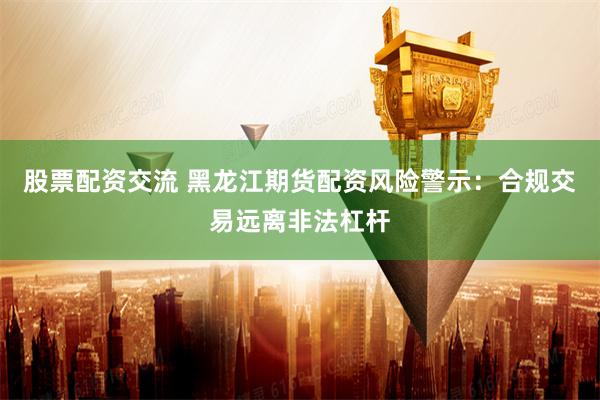 股票配资交流 黑龙江期货配资风险警示：合规交易远离非法杠杆