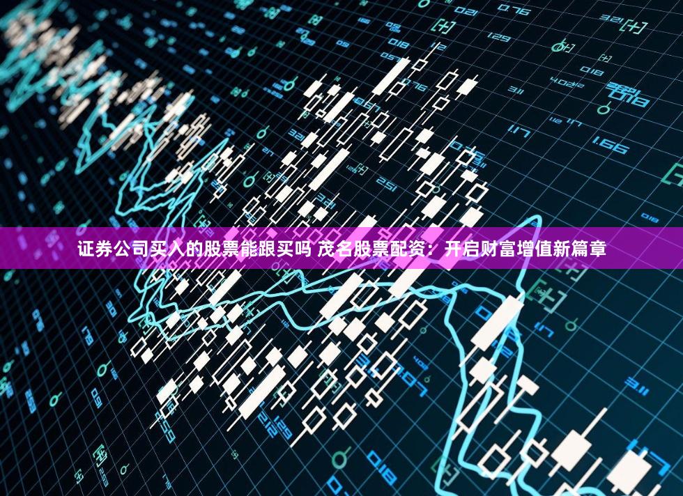 证券公司买入的股票能跟买吗 茂名股票配资：开启财富增值新篇章