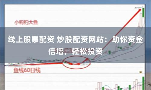 线上股票配资 炒股配资网站：助你资金倍增，轻松投资