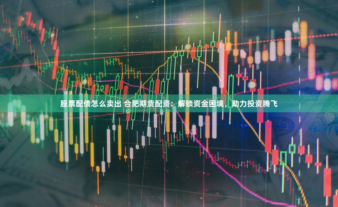 股票配债怎么卖出 合肥期货配资:解锁资金困境,助力投资腾飞