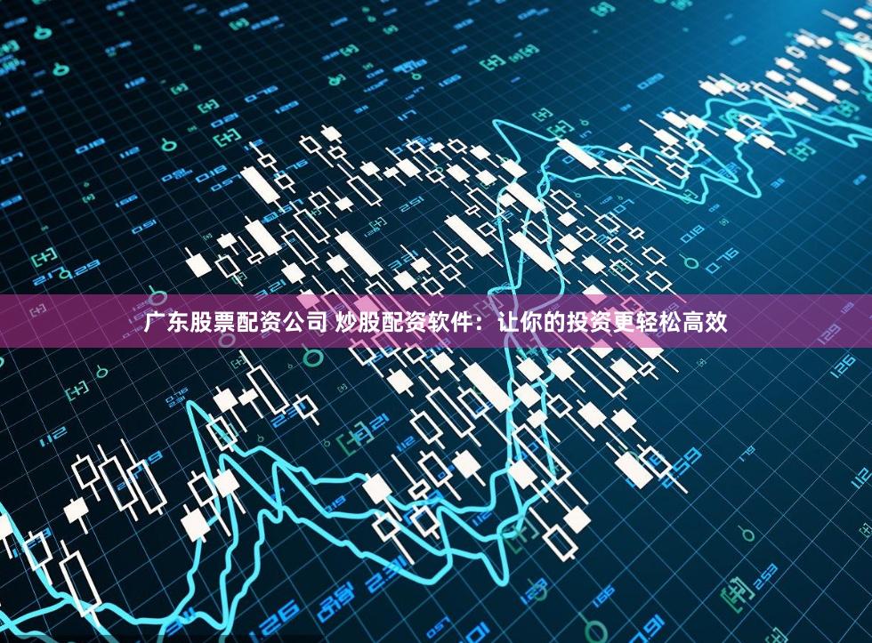 广东股票配资公司 炒股配资软件：让你的投资更轻松高效