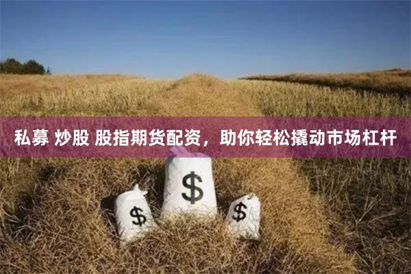 私募 炒股 股指期货配资，助你轻松撬动市场杠杆