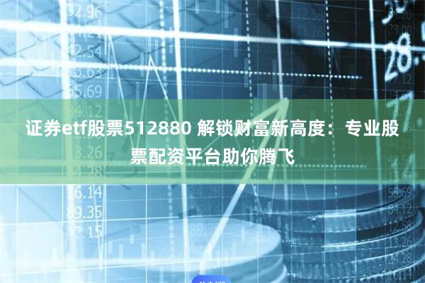 证券etf股票512880 解锁财富新高度：专业股票配资平台助你腾飞