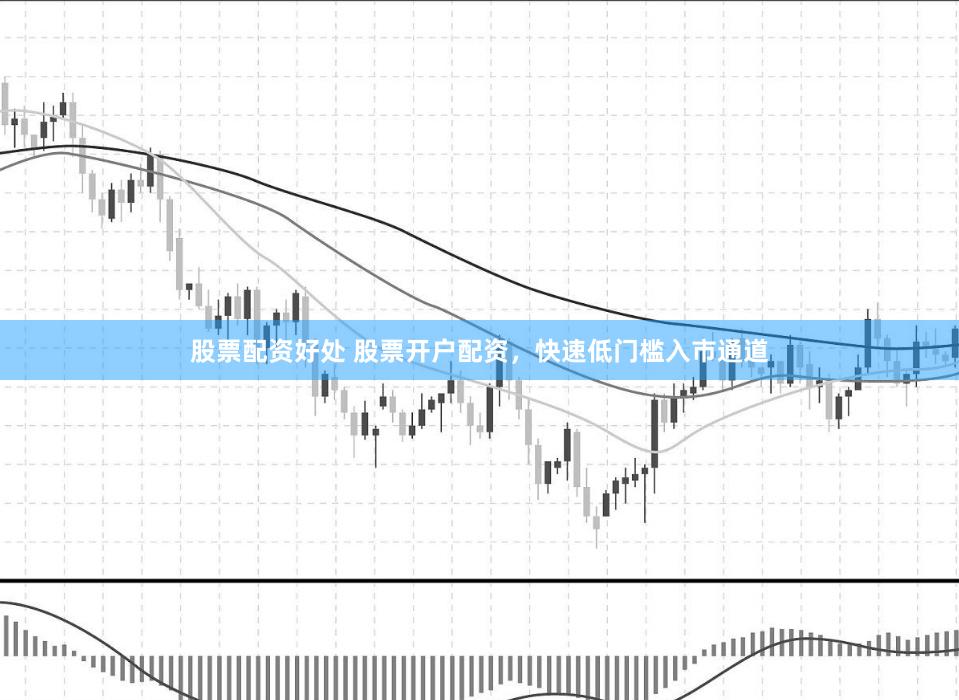 股票配资好处 股票开户配资，快速低门槛入市通道