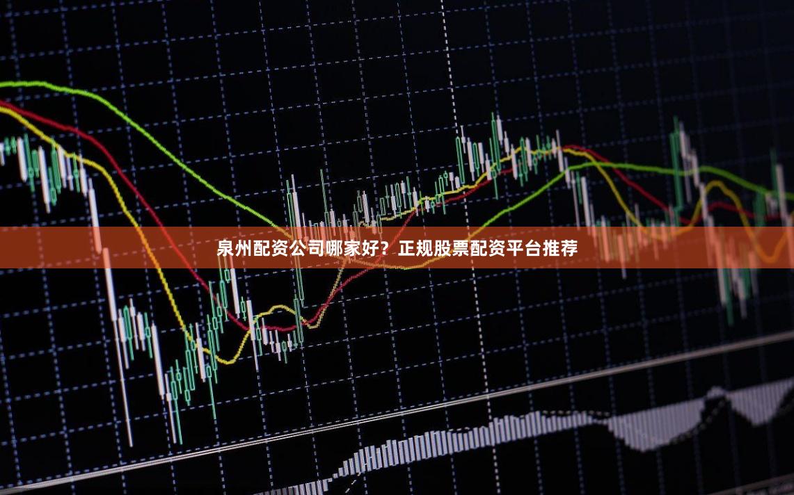 泉州配资公司哪家好？正规股票配资平台推荐