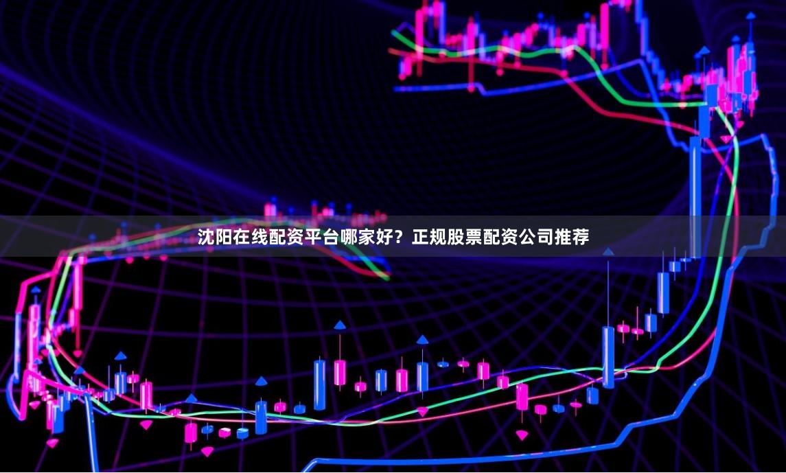 沈阳在线配资平台哪家好？正规股票配资公司推荐