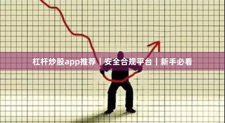 杠杆炒股app推荐｜安全合规平台｜新手必看