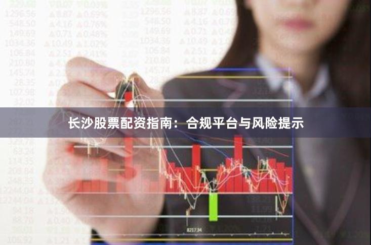 长沙股票配资指南：合规平台与风险提示