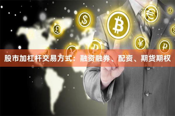 股市加杠杆交易方式：融资融券、配资、期货期权
