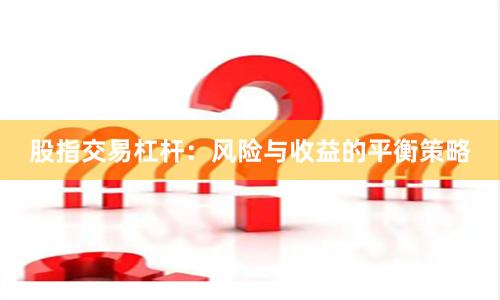 股指交易杠杆：风险与收益的平衡策略
