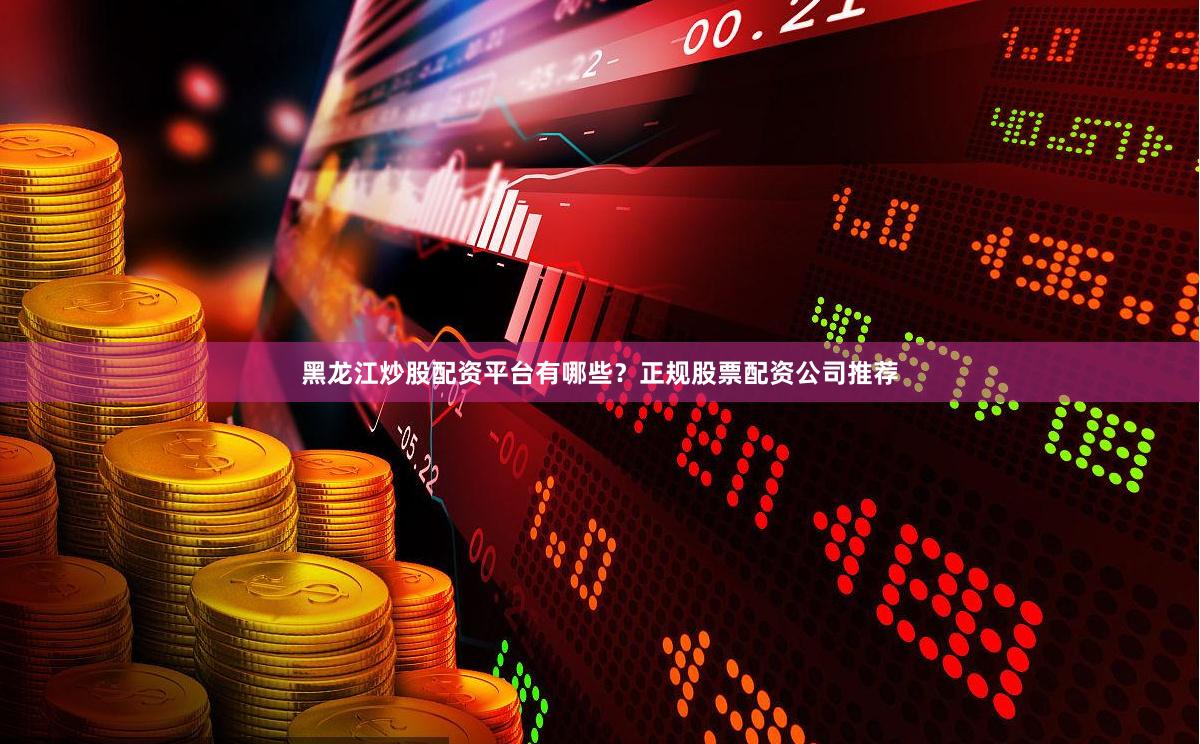 黑龙江炒股配资平台有哪些？正规股票配资公司推荐