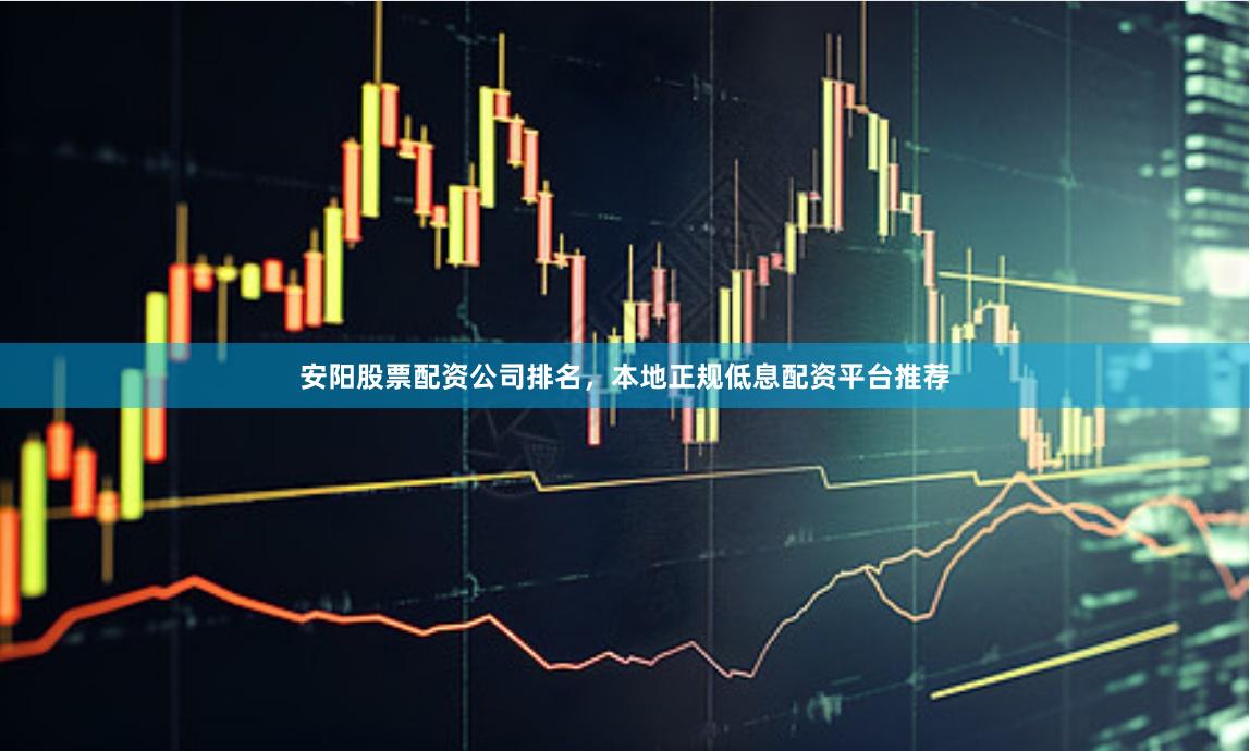 安阳股票配资公司排名，本地正规低息配资平台推荐