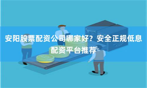 安阳股票配资公司哪家好？安全正规低息配资平台推荐