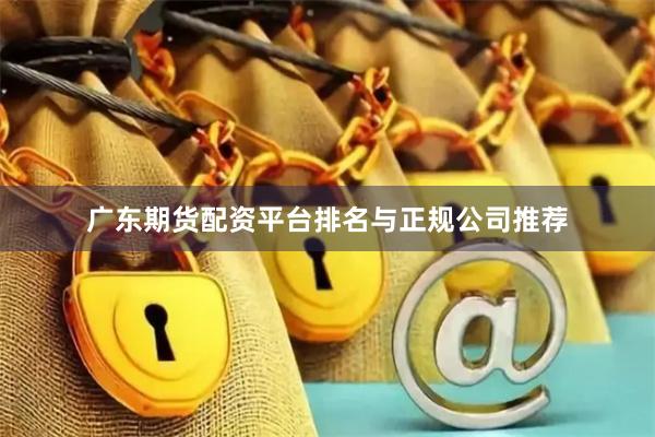 广东期货配资平台排名与正规公司推荐