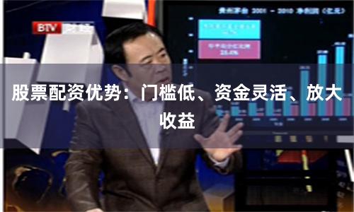 股票配资优势：门槛低、资金灵活、放大收益