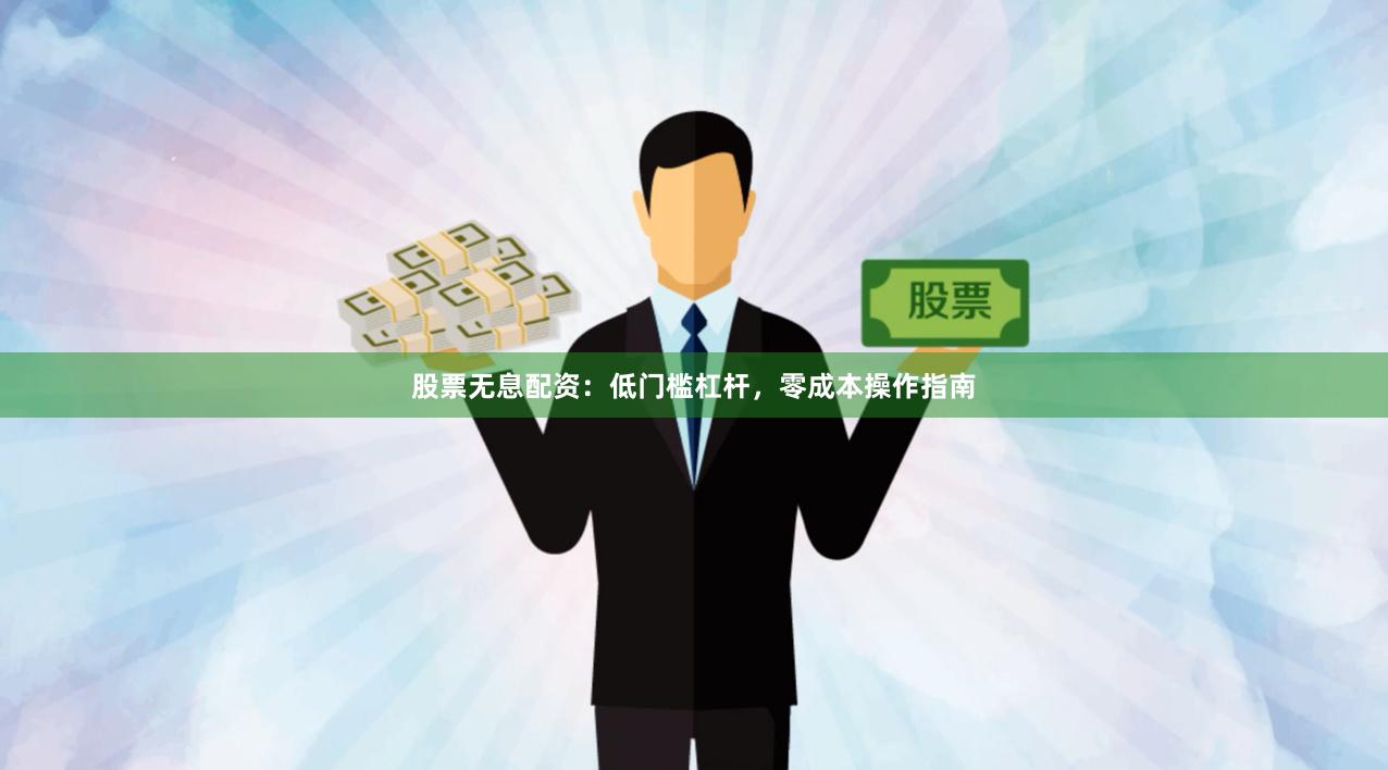 股票无息配资：低门槛杠杆，零成本操作指南
