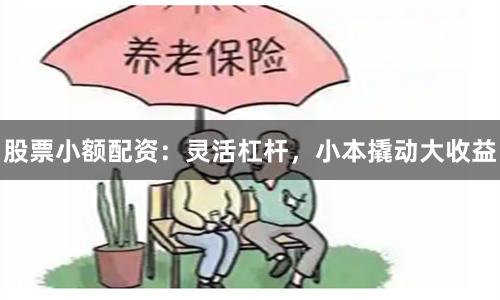 股票小额配资：灵活杠杆，小本撬动大收益