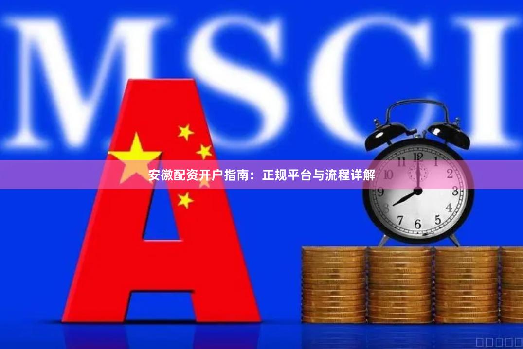 安徽配资开户指南：正规平台与流程详解