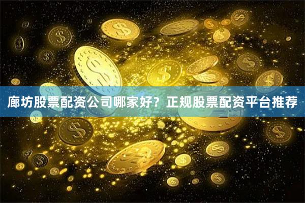 廊坊股票配资公司哪家好？正规股票配资平台推荐